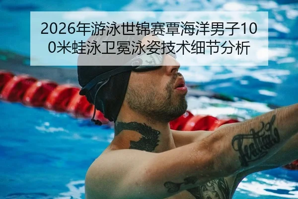 2026年游泳世锦赛覃海洋男子100米蛙泳卫冕泳姿技术细节分析
