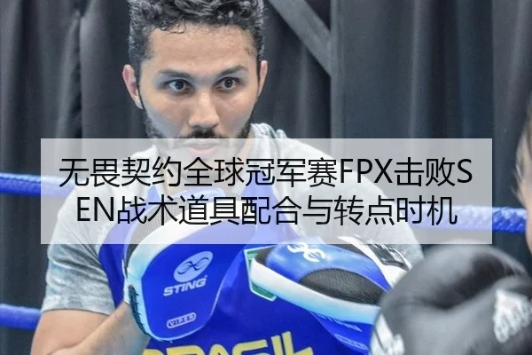 无畏契约全球冠军赛FPX击败SEN战术道具配合与转点时机